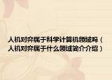 人机对弈属于科学计算机领域吗（人机对弈属于什么领域简介介绍）