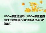 800w像素清楚吗（800w像素的摄像头拍视频用720P清晰还是480P清晰）