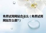 免费试用网站合法么（免费试用网站怎么做?）