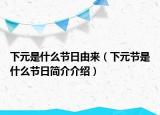 下元是什么节日由来（下元节是什么节日简介介绍）
