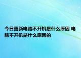 今日更新电脑不开机是什么原因 电脑不开机是什么原因的