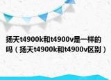扬天t4900k和t4900v是一样的吗（扬天t4900k和t4900v区别）