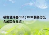 装备合成器dnf（DNF装备怎么合成简介介绍）