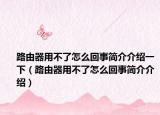 路由器用不了怎么回事简介介绍一下（路由器用不了怎么回事简介介绍）