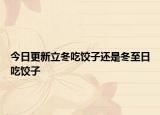 今日更新立冬吃饺子还是冬至日吃饺子