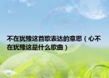 不在犹豫这首歌表达的意思（心不在犹豫这是什么歌曲）