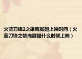 火蓝刀锋2之雄鹰展翅上映时间（火蓝刀锋之雄鹰展翅什么时候上映）