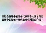 奥运会五环中的绿色代表哪个大洲（奥运五环中的绿色一环代表哪个洲简介介绍）