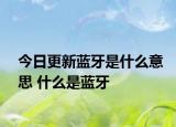 今日更新蓝牙是什么意思 什么是蓝牙