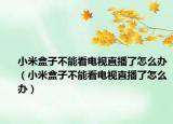 小米盒子不能看电视直播了怎么办（小米盒子不能看电视直播了怎么办）