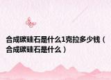 合成碳硅石是什么1克拉多少钱（合成碳硅石是什么）