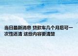当日最新消息 贷款车几个月后可一次性还清 这些内容要清楚