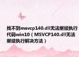 找不到msvcp140.dll无法继续执行代码win10（MSVCP140.dll无法继续执行解决方法）