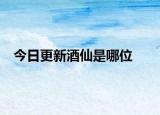 今日更新酒仙是哪位