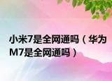 小米7是全网通吗（华为M7是全网通吗）