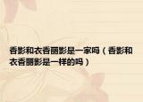 香影和衣香丽影是一家吗（香影和衣香丽影是一样的吗）