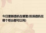 今日更新值机在哪里(机场值机在哪个柜台都可以吗)