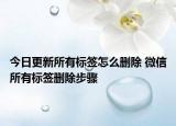 今日更新所有标签怎么删除 微信所有标签删除步骤