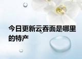 今日更新云吞面是哪里的特产