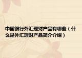 中国银行外汇理财产品有哪些（什么是外汇理财产品简介介绍）