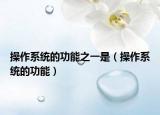 操作系统的功能之一是（操作系统的功能）