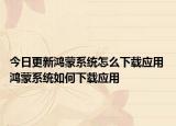 今日更新鸿蒙系统怎么下载应用 鸿蒙系统如何下载应用