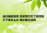 当日最新消息 买房首付交了房贷批不下来怎么办 有补救办法吗