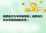 消费者行为与市场营销（消费者行为与市场营销的关系）