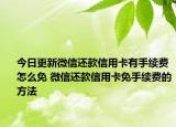 今日更新微信还款信用卡有手续费怎么免 微信还款信用卡免手续费的方法