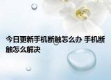 今日更新手机断触怎么办 手机断触怎么解决
