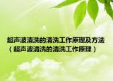 超声波清洗的清洗工作原理及方法（超声波清洗的清洗工作原理）