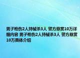 男子枪伤2人持械杀3人 警方悬赏10万详细内容 男子枪伤2人持械杀3人 警方悬赏10万具体介绍