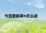 今日更新茶π怎么读