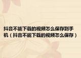 抖音不能下载的视频怎么保存到手机（抖音不能下载的视频怎么保存）