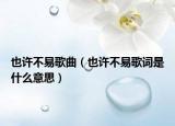 也许不易歌曲（也许不易歌词是什么意思）