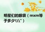 明星们的眼袋（mxm等于多少\