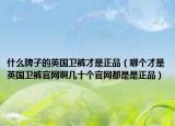 什么牌子的英国卫裤才是正品（哪个才是英国卫裤官网啊几十个官网都是是正品）