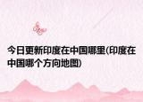 今日更新印度在中国哪里(印度在中国哪个方向地图)