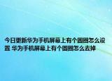 今日更新华为手机屏幕上有个圆圈怎么设置 华为手机屏幕上有个圆圈怎么去掉