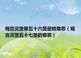 观音灵签第五十六签是啥意思（观音灵签五十七签的意思）