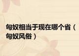 匈奴相当于现在哪个省（匈奴风俗）