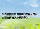 当日最新消息 具备哪些条件才可以办理房贷 房贷审核要多久