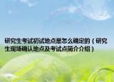 研究生考试初试地点是怎么确定的（研究生现场确认地点及考试点简介介绍）