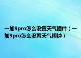 一加9pro怎么设置天气插件（一加9pro怎么设置天气闹钟）