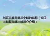 长江三峡是哪三个峡的总称（长江三峡是指哪三峡简介介绍）