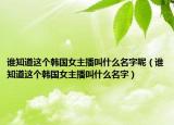 谁知道这个韩国女主播叫什么名字呢（谁知道这个韩国女主播叫什么名字）