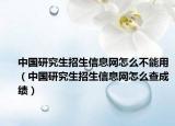 中国研究生招生信息网怎么不能用（中国研究生招生信息网怎么查成绩）