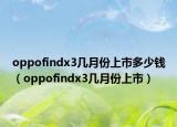 oppofindx3几月份上市多少钱（oppofindx3几月份上市）