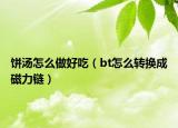 饼汤怎么做好吃（bt怎么转换成磁力链）