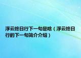 浮云终日行下一句是啥（浮云终日行的下一句简介介绍）